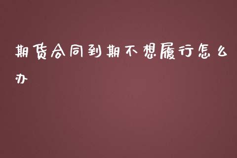 期货合同到期不想履行怎么办_https://cj001.lansai.wang_财经百问_第1张