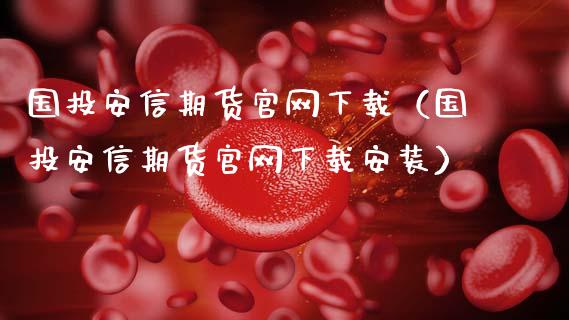 国投安信期货官网下载（国投安信期货官网下载安装）_https://cj001.lansai.wang_理财问答_第1张