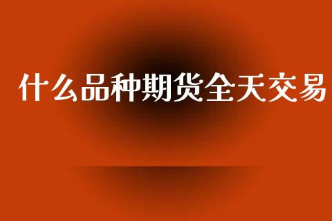 什么品种期货全天交易_https://cj001.lansai.wang_期货问答_第1张