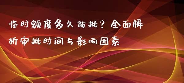 临时额度多久能批？全面解析审批时间与影响因素_https://cj001.lansai.wang_保险问答_第1张