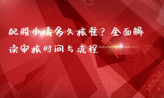 配股申请多久核准？全面解读审核时间与流程_https://cj001.lansai.wang_理财问答_第1张