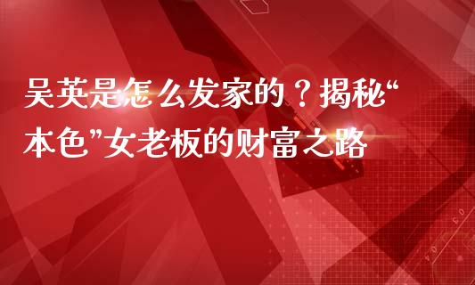 吴英是怎么发家的？揭秘“本色”女老板的财富之路_https://cj001.lansai.wang_股市问答_第1张