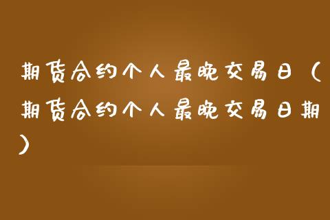 期货合约个人最晚交易日（期货合约个人最晚交易日期）_https://cj001.lansai.wang_会计问答_第1张