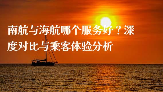 南航与海航哪个服务好？深度对比与乘客体验分析_https://cj001.lansai.wang_财经百问_第1张