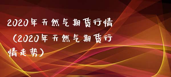 2020年天然气期货行情（2020年天然气期货行情走势）_https://cj001.lansai.wang_财经问答_第1张