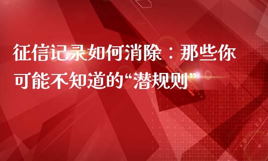 征信记录如何消除：那些你可能不知道的“潜规则”_https://cj001.lansai.wang_保险问答_第1张