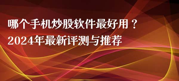 哪个手机炒股软件最好用？2024年最新评测与推荐_https://cj001.lansai.wang_股市问答_第1张