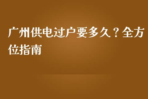 广州供电过户要多久？全方位指南_https://cj001.lansai.wang_理财问答_第1张