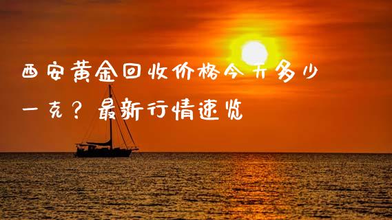 西安黄金回收价格今天多少一克?最新行情速览_财经百问_第1张_财经百问网 西安黄金回收价格今天多少一克?最新行情速览_https://cj001.lansai.wang_财经百问_第1张