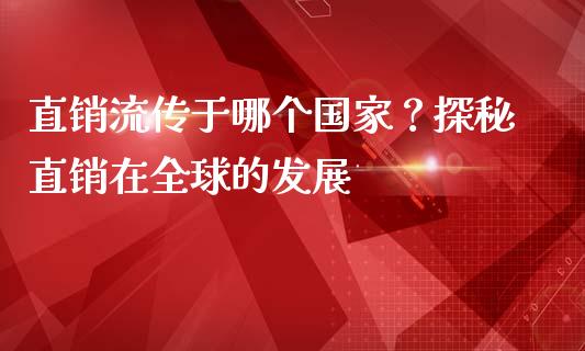 直销流传于哪个国家？探秘直销在全球的发展_https://cj001.lansai.wang_理财问答_第1张