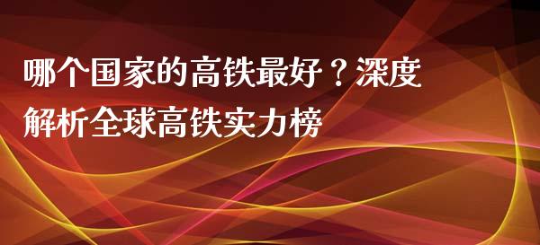 哪个国家的高铁最好？深度解析全球高铁实力榜_https://cj001.lansai.wang_财经百问_第1张