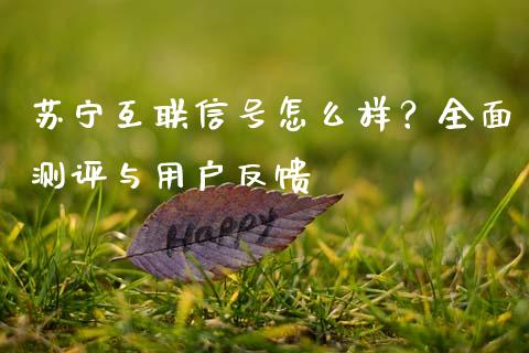 苏宁互联信号怎么样？全面测评与用户反馈_https://cj001.lansai.wang_股市问答_第1张