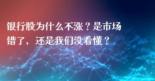 银行股为什么不涨？是市场错了，还是我们没看懂？_https://cj001.lansai.wang_财经问答_第1张