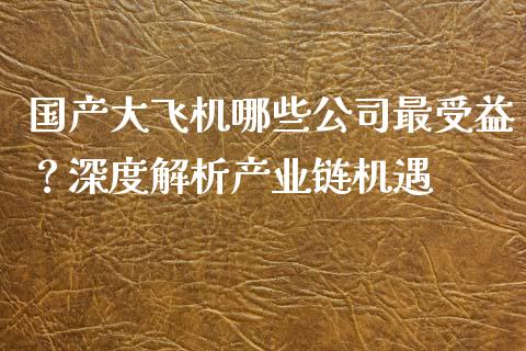 国产大飞机哪些公司最受益？深度解析产业链机遇_https://cj001.lansai.wang_会计问答_第1张