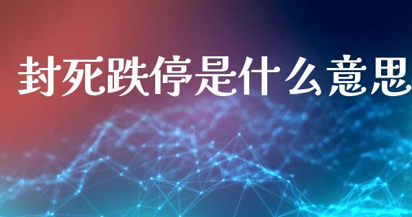 封死跌停是什么意思_金融问答_第1张_财经百问网 封死跌停是什么意思_https://cj001.lansai.wang_金融问答_第1张