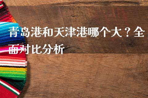 青岛港和天津港哪个大？全面对比分析_https://cj001.lansai.wang_期货问答_第1张