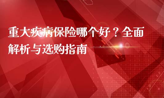 重大疾病保险哪个好？全面解析与选购指南_https://cj001.lansai.wang_期货问答_第1张
