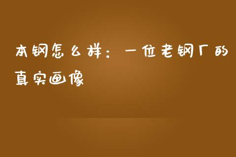 本钢怎么样：一位老钢厂的真实画像_https://cj001.lansai.wang_财经百问_第1张