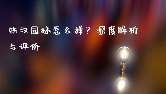 铁汉园林怎么样？深度解析与评价_https://cj001.lansai.wang_保险问答_第1张