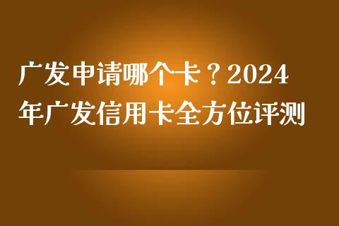 广发申请哪个卡？2024年广发信用卡全方位评测_https://cj001.lansai.wang_财经百问_第1张