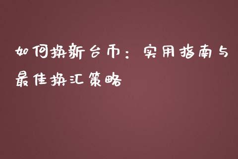 如何换新台币：实用指南与最佳换汇策略_https://cj001.lansai.wang_保险问答_第1张