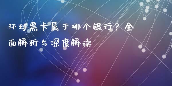 环球黑卡属于哪个银行？全面解析与深度解读_https://cj001.lansai.wang_财经百问_第1张