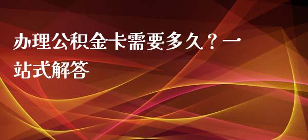 办理公积金卡需要多久？一站式解答_https://cj001.lansai.wang_期货问答_第1张