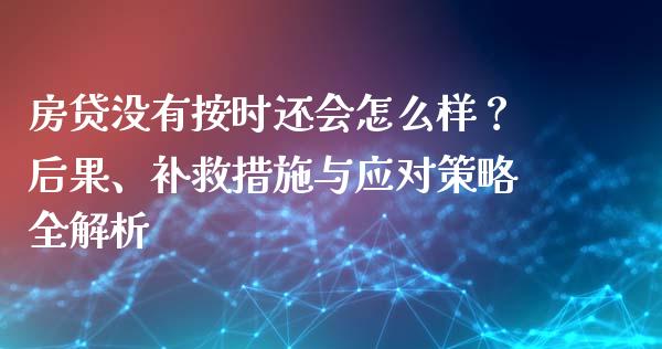 房贷没有按时还会怎么样？后果、补救措施与应对策略全解析_https://cj001.lansai.wang_财经问答_第1张