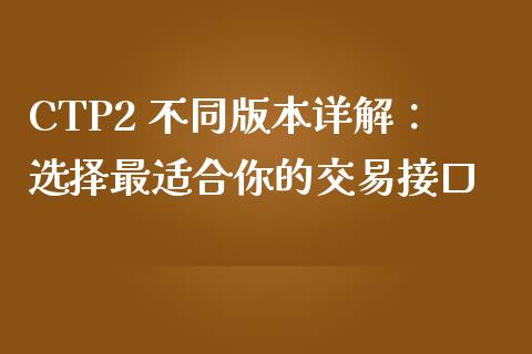 CTP2 不同版本详解：选择最适合你的交易接口_https://cj001.lansai.wang_财经问答_第1张