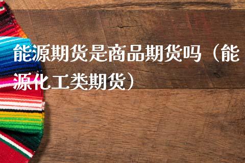 能源期货是商品期货吗（能源化工类期货）_https://cj001.lansai.wang_股市问答_第1张