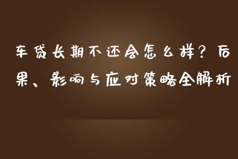 车贷长期不还会怎么样？后果、影响与应对策略全解析_https://cj001.lansai.wang_会计问答_第1张