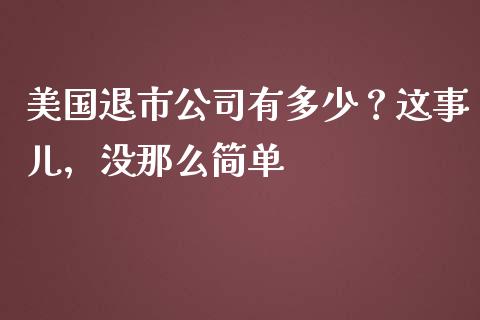 美国退市公司有多少？这事儿，没那么简单_https://cj001.lansai.wang_金融问答_第1张
