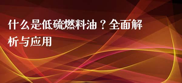 什么是低硫燃料油?全面解析与应用_股市问答_第1张_财经百问网 什么是低硫燃料油?全面解析与应用_https://cj001.lansai.wang_股市问答_第1张