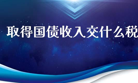 取得国债收入交什么税_https://cj001.lansai.wang_会计问答_第1张