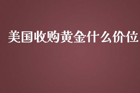 美国收购黄金什么价位_https://cj001.lansai.wang_财经问答_第1张