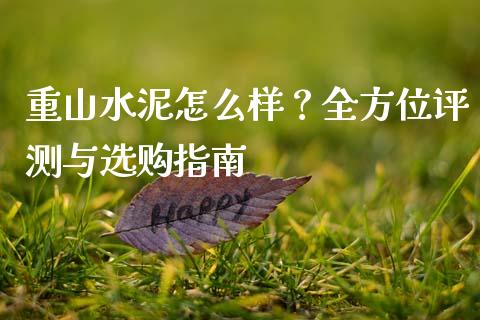重山水泥怎么样？全方位评测与选购指南_https://cj001.lansai.wang_保险问答_第1张