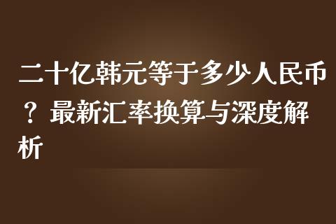 二十亿韩元等于多少人民币？ 最新汇率换算与深度解析_https://cj001.lansai.wang_股市问答_第1张