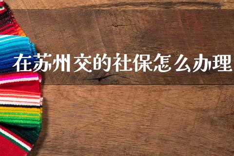 在苏州交的社保怎么办理_https://cj001.lansai.wang_保险问答_第1张