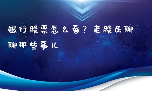 银行股票怎么看？老股民聊聊那些事儿_https://cj001.lansai.wang_股市问答_第1张
