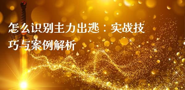 怎么识别主力出逃：实战技巧与案例解析_https://cj001.lansai.wang_理财问答_第1张