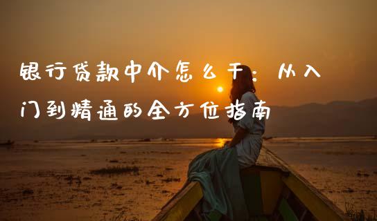 银行贷款中介怎么干：从入门到精通的全方位指南_https://cj001.lansai.wang_股市问答_第1张
