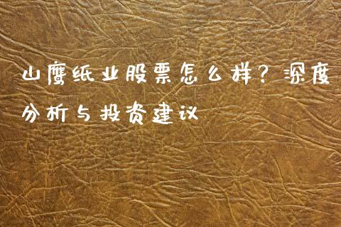 山鹰纸业股票怎么样？深度分析与投资建议_https://cj001.lansai.wang_期货问答_第1张
