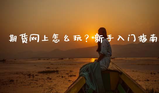期货网上怎么玩？新手入门指南_https://cj001.lansai.wang_财经百问_第1张