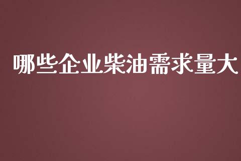 哪些企业柴油需求量大_https://cj001.lansai.wang_股市问答_第1张