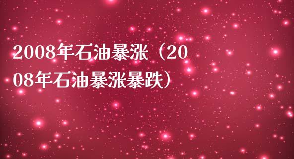 2008年石油暴涨（2008年石油暴涨暴跌）_https://cj001.lansai.wang_期货问答_第1张