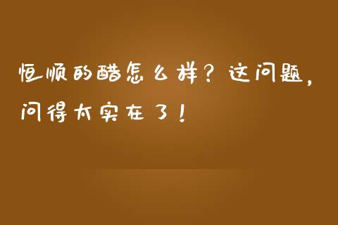 恒顺的醋怎么样？这问题，问得太实在了！_https://cj001.lansai.wang_股市问答_第1张