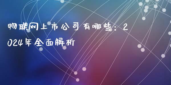 物联网上市公司有哪些：2024年全面解析_https://cj001.lansai.wang_股市问答_第1张