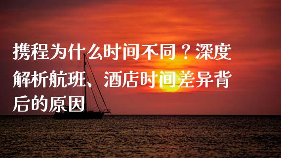 携程为什么时间不同?深度解析航班、酒店时间差异背后的原因_保险问答_第1张_财经百问网 携程为什么时间不同?深度解析航班、酒店时间差异背后的原因_https://cj001.lansai.wang_保险问答_第1张