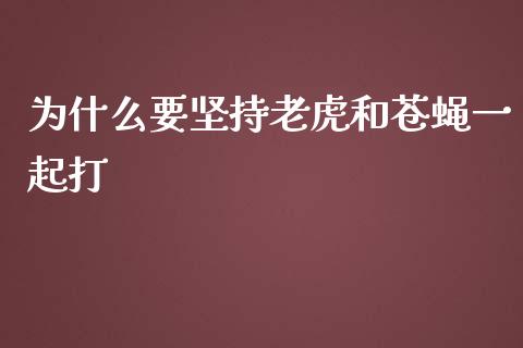 为什么要坚持老虎和苍蝇一起打_https://cj001.lansai.wang_期货问答_第1张