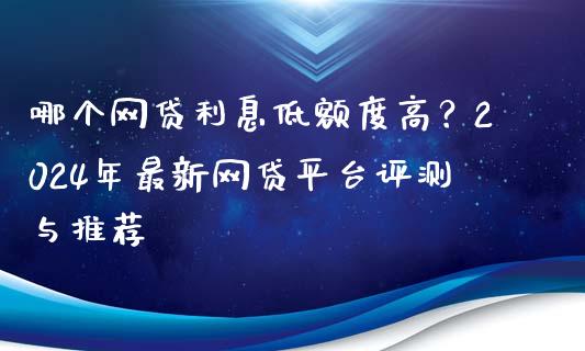 哪个网贷利息低额度高？2024年最新网贷平台评测与推荐_https://cj001.lansai.wang_金融问答_第1张